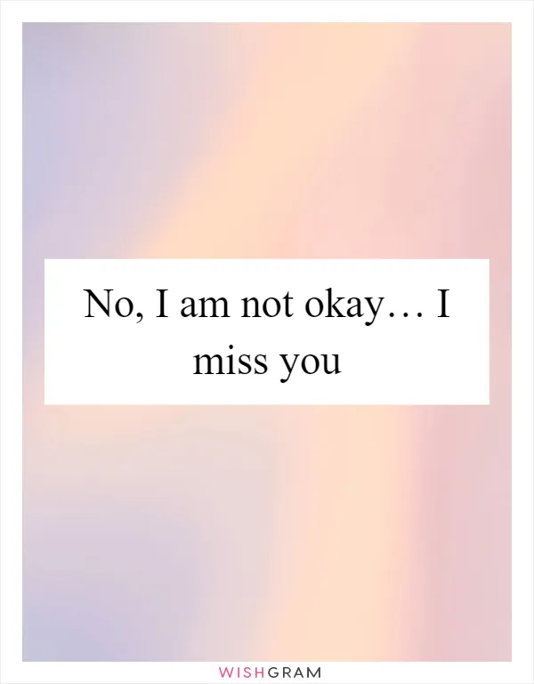 No, I am not okay… I miss you