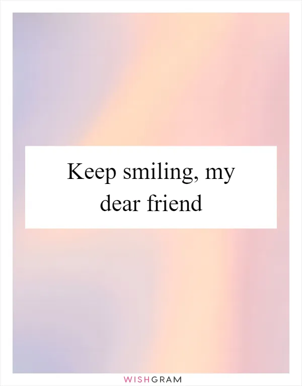 Keep smiling, my dear friend
