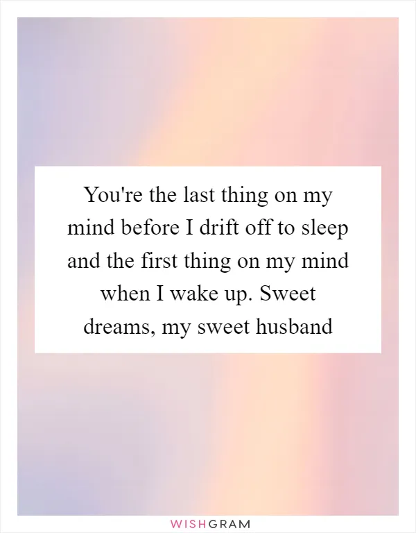 You're the last thing on my mind before I drift off to sleep and the first thing on my mind when I wake up. Sweet dreams, my sweet husband