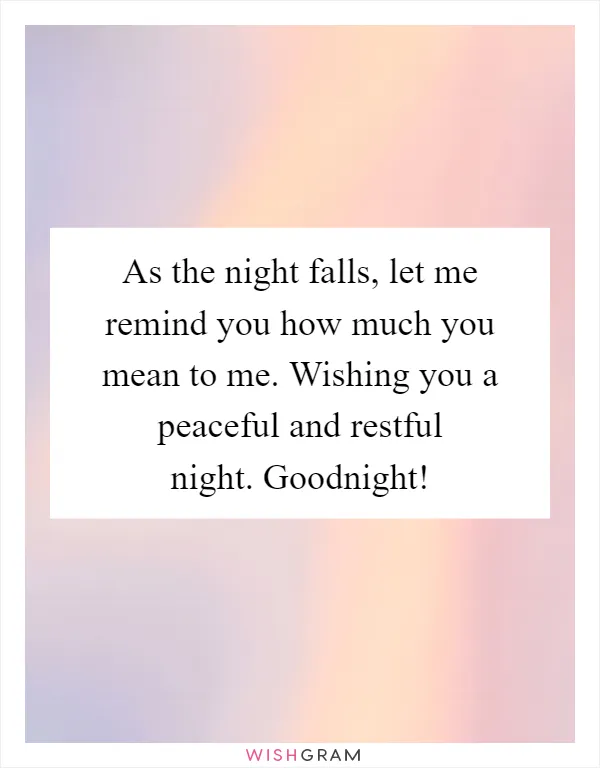 As the night falls, let me remind you how much you mean to me. Wishing you a peaceful and restful night. Goodnight!