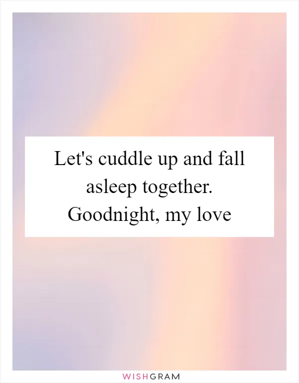 Let's cuddle up and fall asleep together. Goodnight, my love