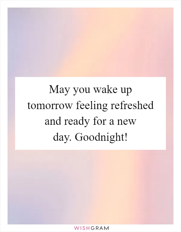 May you wake up tomorrow feeling refreshed and ready for a new day. Goodnight!