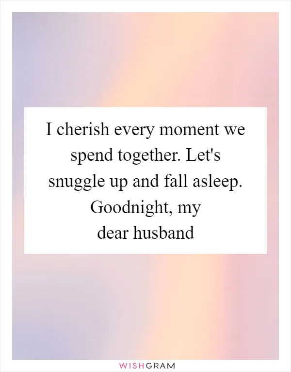 I cherish every moment we spend together. Let's snuggle up and fall asleep. Goodnight, my dear husband