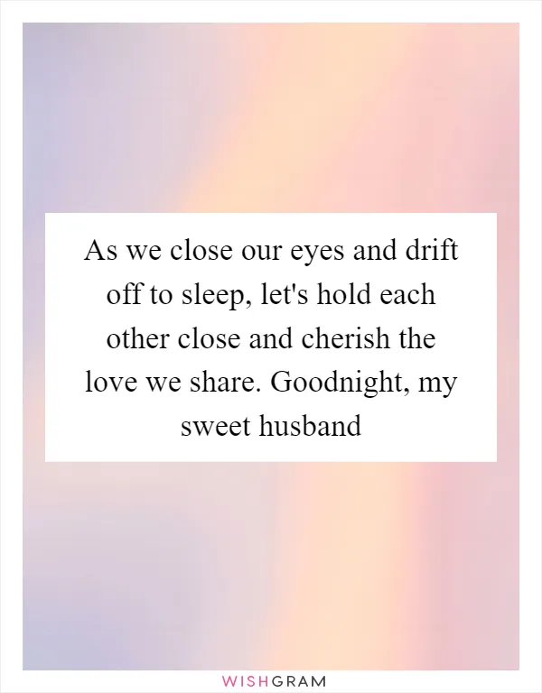 As we close our eyes and drift off to sleep, let's hold each other close and cherish the love we share. Goodnight, my sweet husband