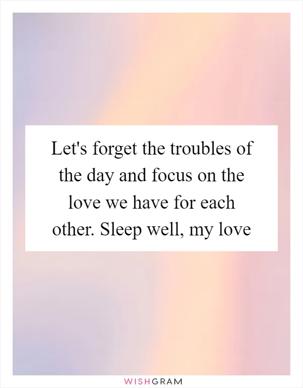 Let's forget the troubles of the day and focus on the love we have for each other. Sleep well, my love