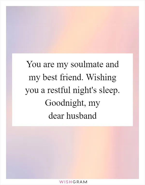 You are my soulmate and my best friend. Wishing you a restful night's sleep. Goodnight, my dear husband