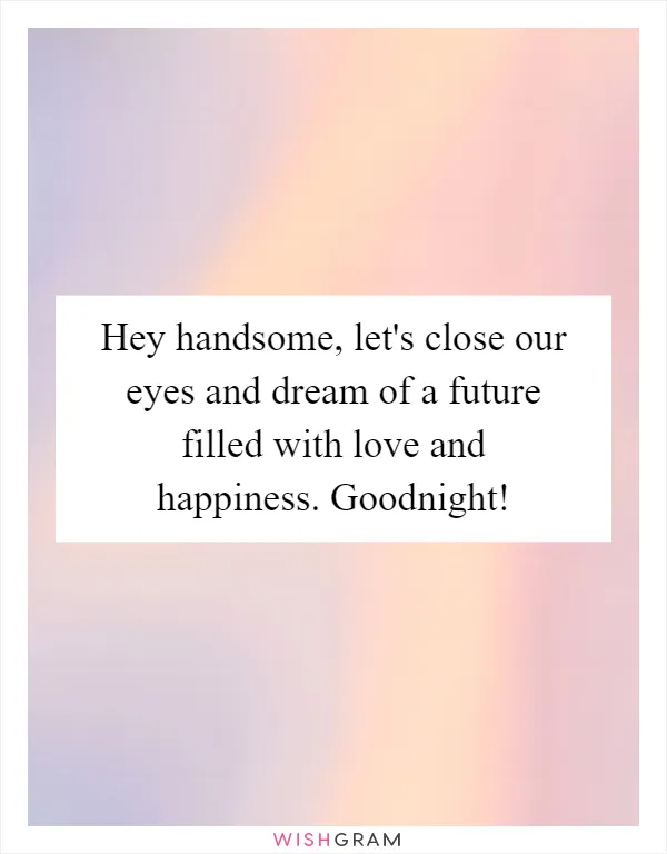 Hey handsome, let's close our eyes and dream of a future filled with love and happiness. Goodnight!