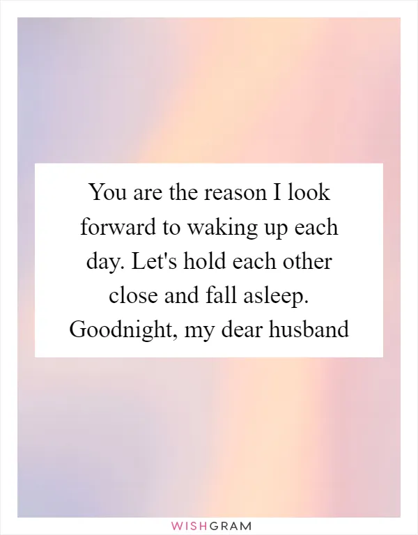 You are the reason I look forward to waking up each day. Let's hold each other close and fall asleep. Goodnight, my dear husband