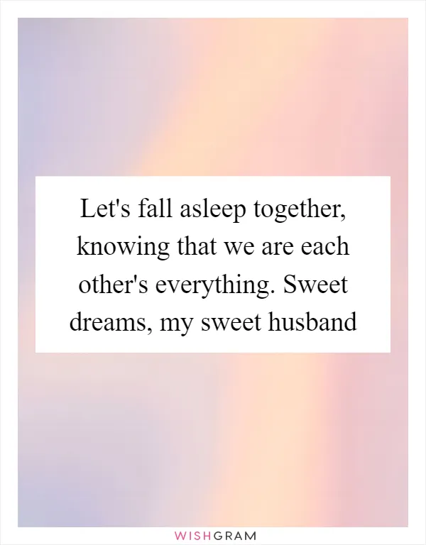 Let's fall asleep together, knowing that we are each other's everything. Sweet dreams, my sweet husband