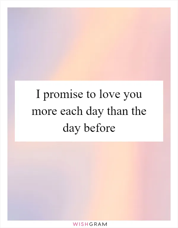 I promise to love you more each day than the day before