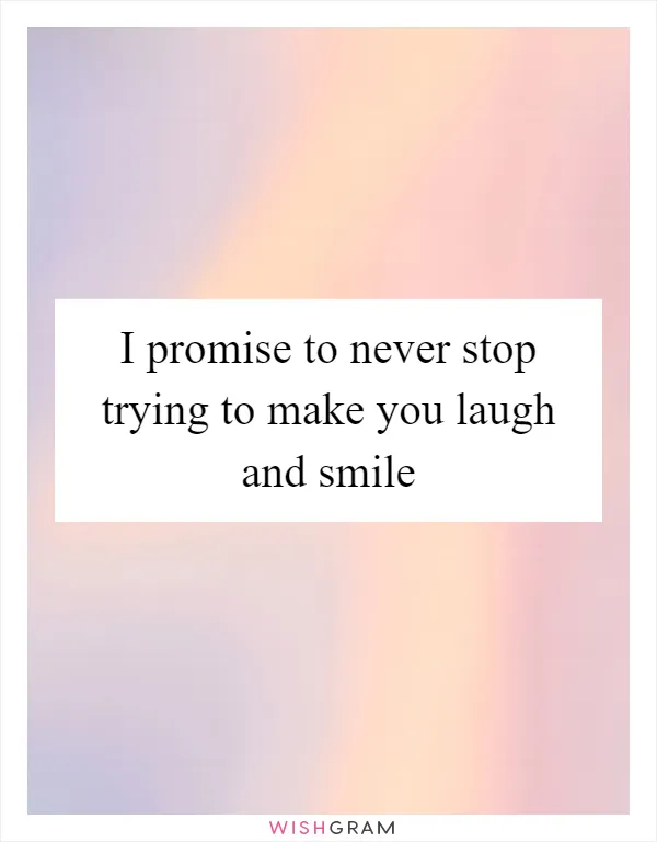 I promise to never stop trying to make you laugh and smile