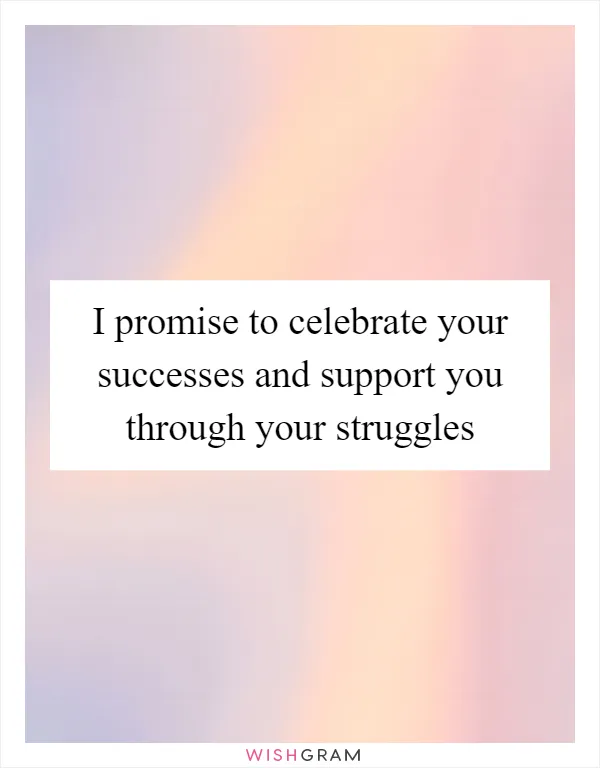I promise to celebrate your successes and support you through your struggles