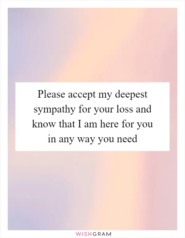 Please accept my deepest sympathy for your loss and know that I am here for you in any way you need