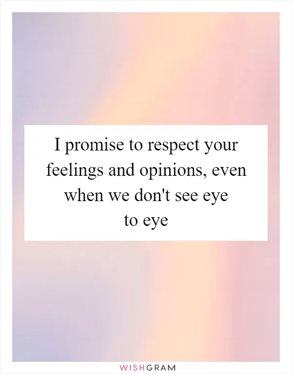 I promise to respect your feelings and opinions, even when we don't see eye to eye