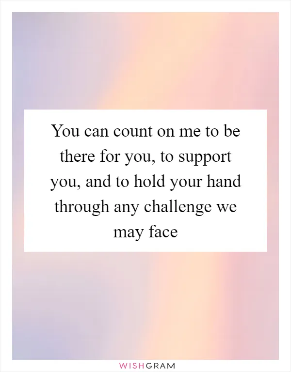 You can count on me to be there for you, to support you, and to hold your hand through any challenge we may face