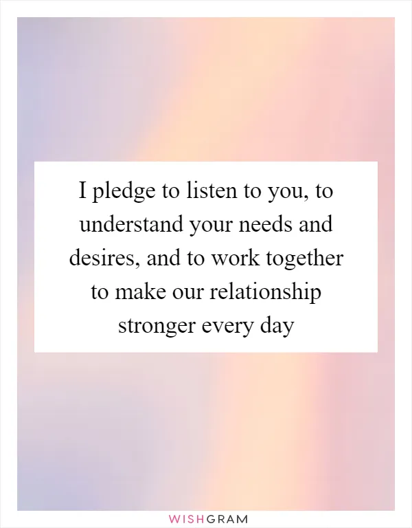 I pledge to listen to you, to understand your needs and desires, and to work together to make our relationship stronger every day