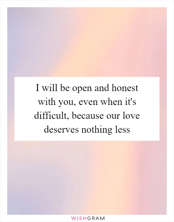 I will be open and honest with you, even when it's difficult, because our love deserves nothing less