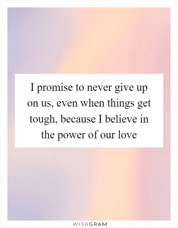 I promise to never give up on us, even when things get tough, because I believe in the power of our love
