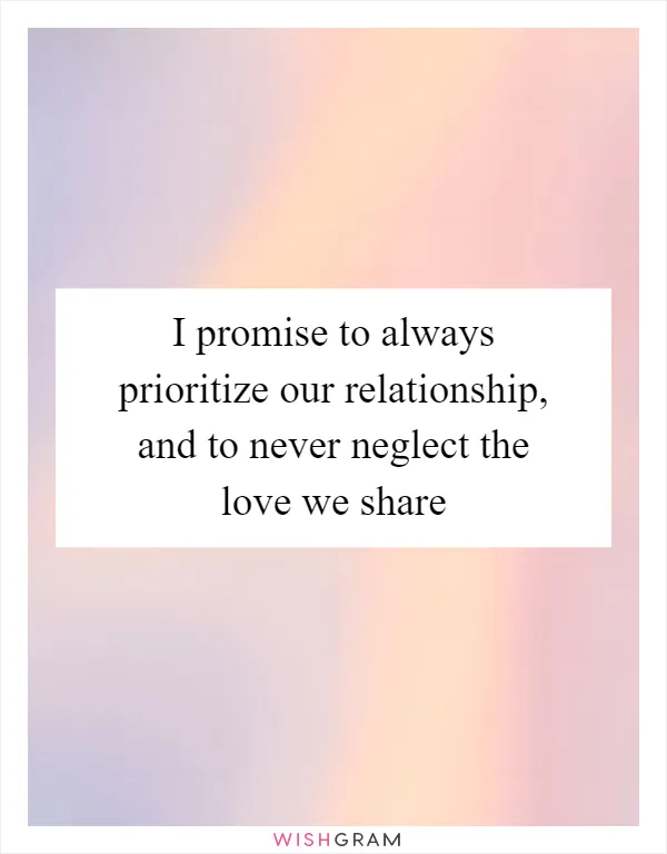I promise to always prioritize our relationship, and to never neglect the love we share