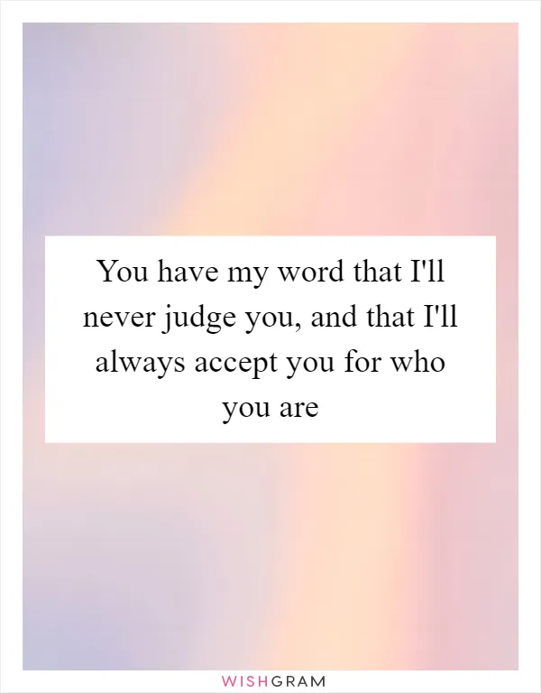 You have my word that I'll never judge you, and that I'll always accept you for who you are