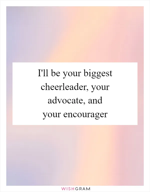 I'll be your biggest cheerleader, your advocate, and your encourager