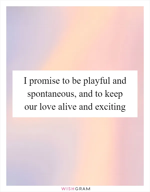 I promise to be playful and spontaneous, and to keep our love alive and exciting