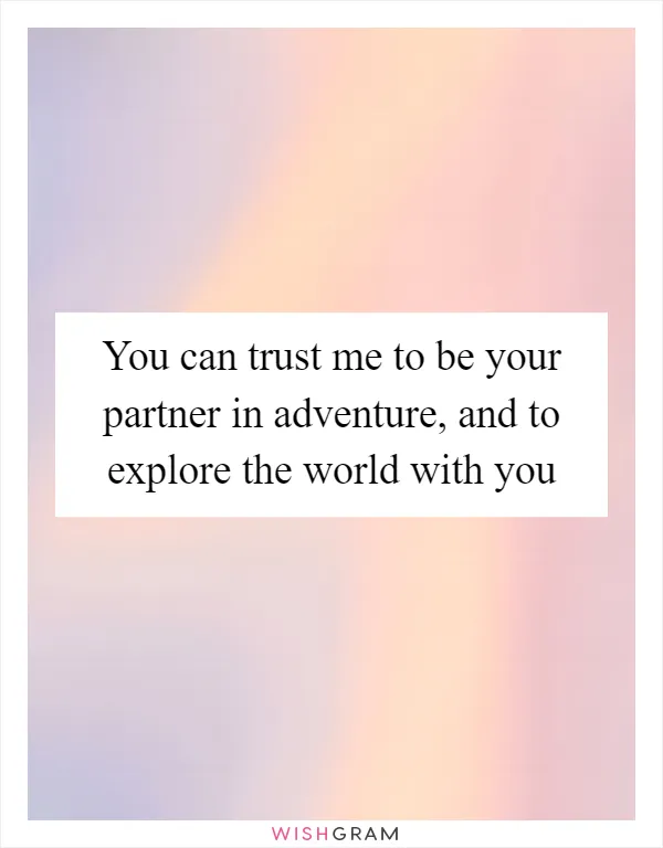 You can trust me to be your partner in adventure, and to explore the world with you