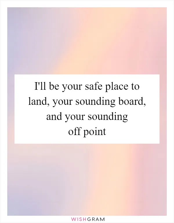 I'll be your safe place to land, your sounding board, and your sounding off point