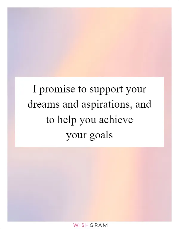 I promise to support your dreams and aspirations, and to help you achieve your goals