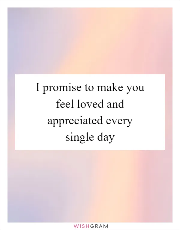 I promise to make you feel loved and appreciated every single day