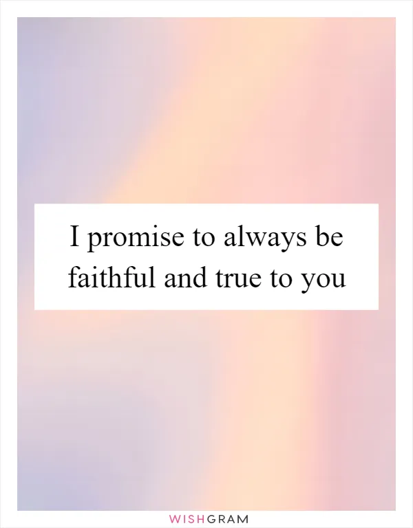 I promise to always be faithful and true to you