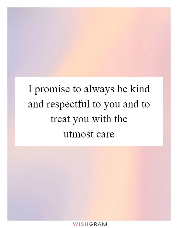 I promise to always be kind and respectful to you and to treat you with the utmost care