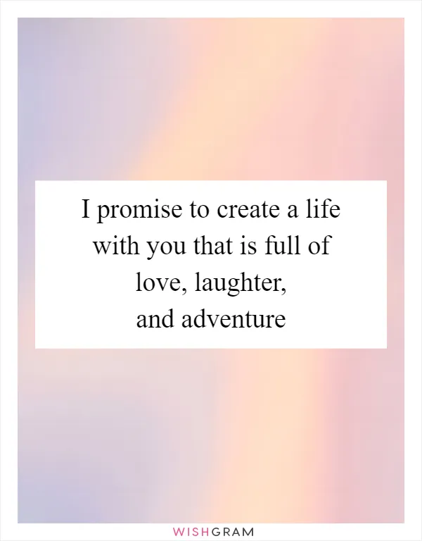 I promise to create a life with you that is full of love, laughter, and adventure