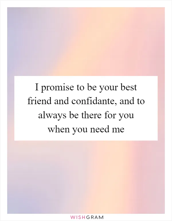 I promise to be your best friend and confidante, and to always be there for you when you need me