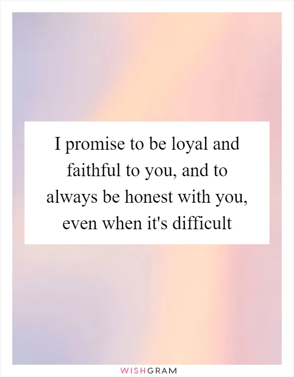 I promise to be loyal and faithful to you, and to always be honest with you, even when it's difficult