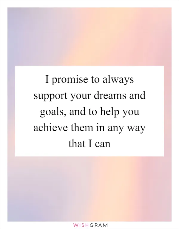 I promise to always support your dreams and goals, and to help you achieve them in any way that I can