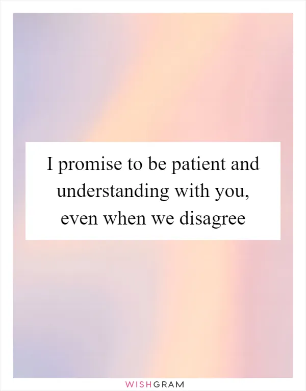 I promise to be patient and understanding with you, even when we disagree
