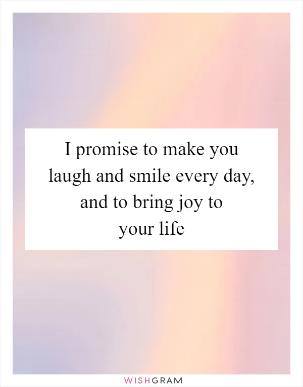 I promise to make you laugh and smile every day, and to bring joy to your life