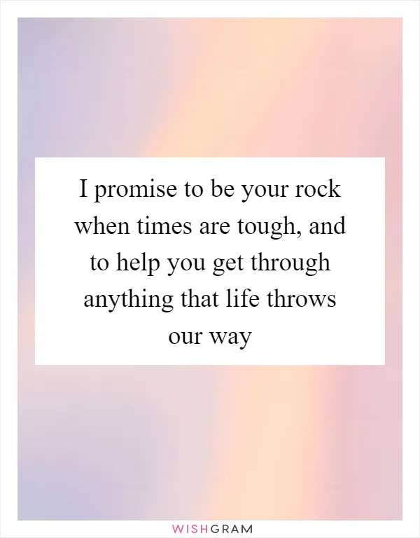 I promise to be your rock when times are tough, and to help you get through anything that life throws our way