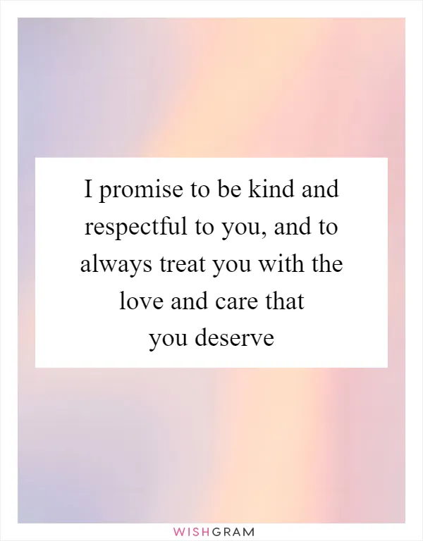 I promise to be kind and respectful to you, and to always treat you with the love and care that you deserve