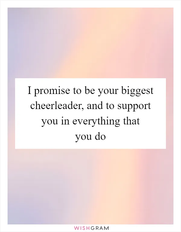 I promise to be your biggest cheerleader, and to support you in everything that you do