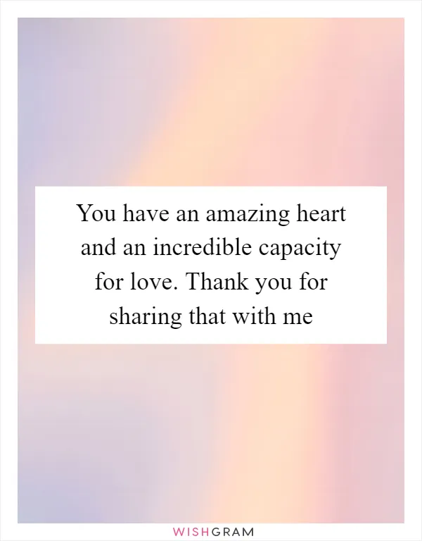 You have an amazing heart and an incredible capacity for love. Thank you for sharing that with me
