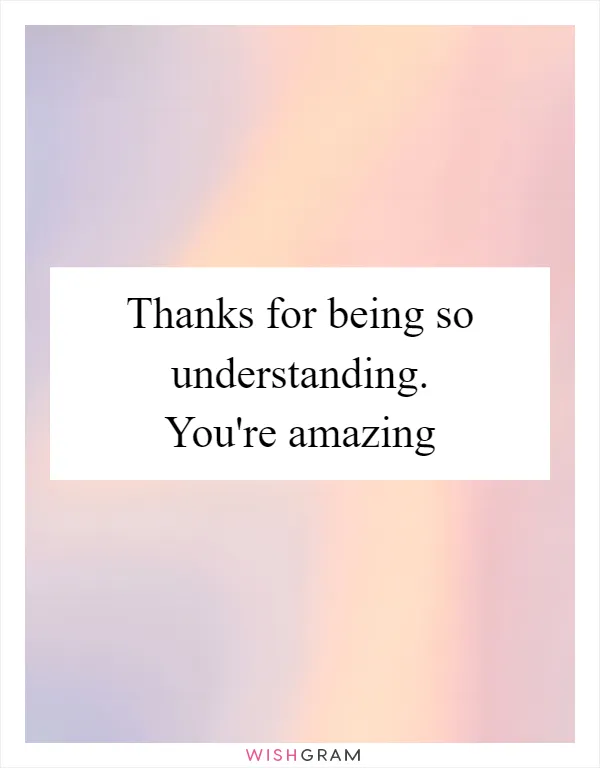 Thanks for being so understanding. You're amazing