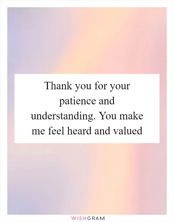 Thank you for your patience and understanding. You make me feel heard and valued