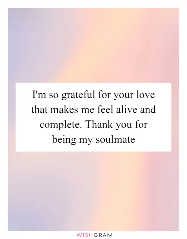 I'm so grateful for your love that makes me feel alive and complete. Thank you for being my soulmate
