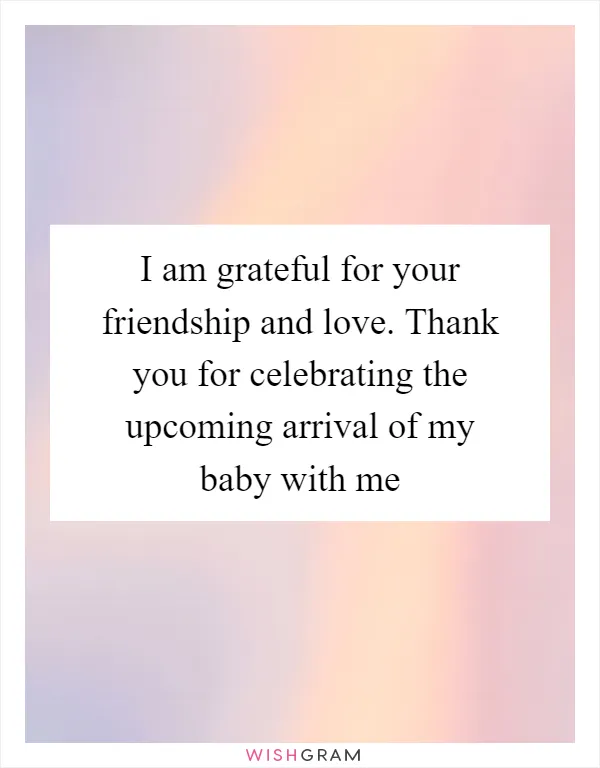 I am grateful for your friendship and love. Thank you for celebrating the upcoming arrival of my baby with me