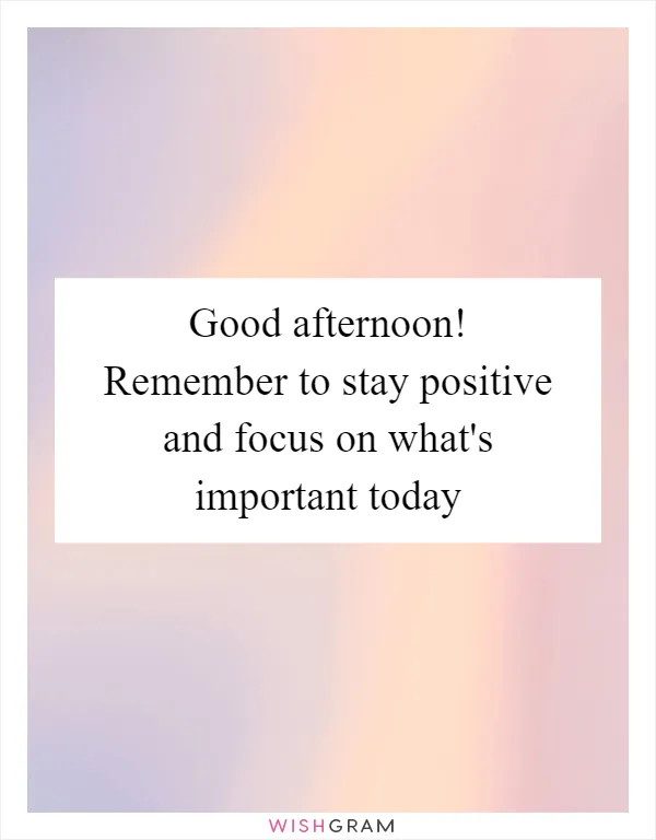 Good afternoon! Remember to stay positive and focus on what's important today