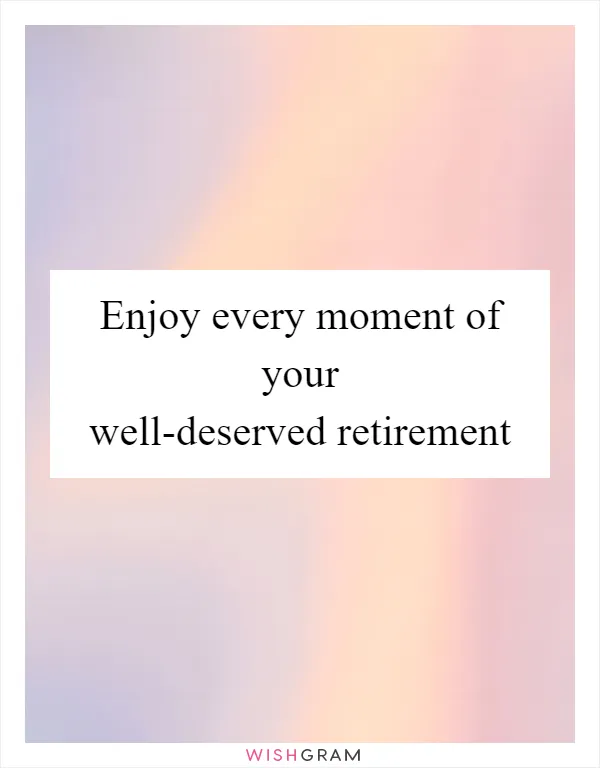 Enjoy every moment of your well-deserved retirement