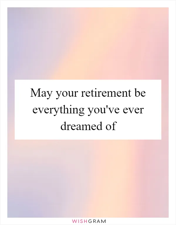 May your retirement be everything you've ever dreamed of