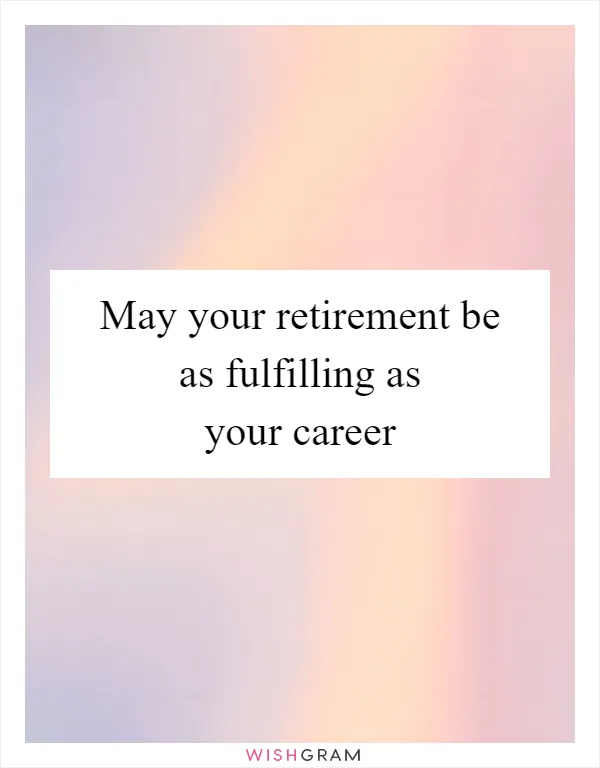 May your retirement be as fulfilling as your career